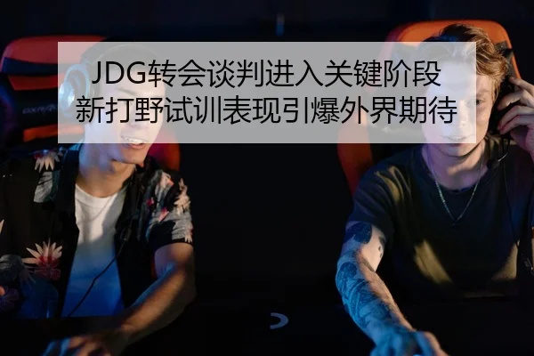 JDG转会谈判进入关键阶段 新打野试训表现引爆外界期待