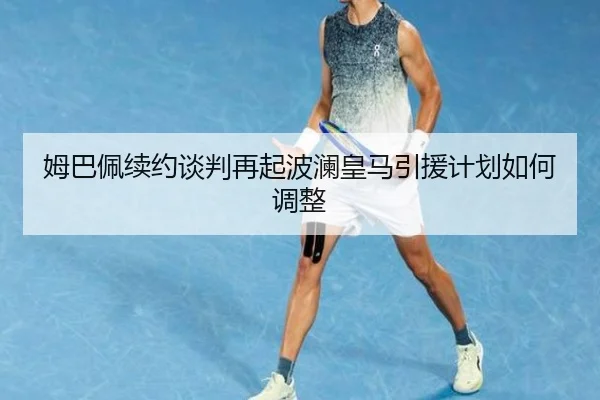 姆巴佩续约谈判再起波澜皇马引援计划如何调整