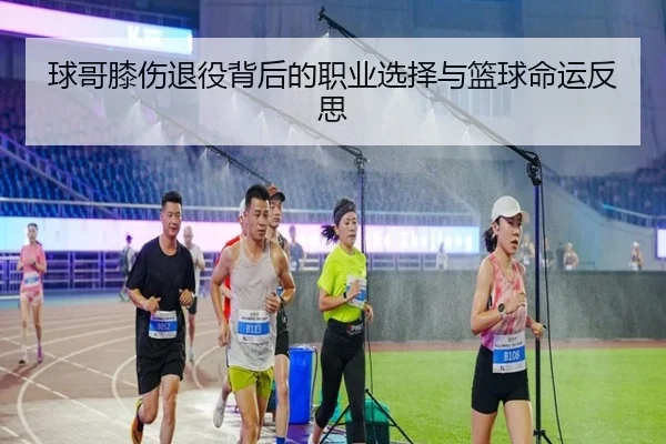 球哥膝伤退役背后的职业选择与篮球命运反思